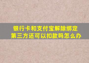 银行卡和支付宝解除绑定 第三方还可以扣款吗怎么办
